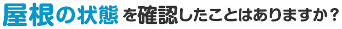 屋根の状態を確認したことはありますか？