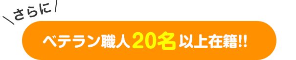 さらに ベテラン職人20名以上在籍！