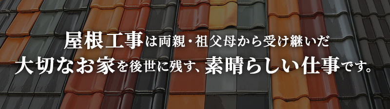 屋根工事は、両親・祖父母から受け継いだ大切なお家を後世に残す、素晴らしい仕事です。